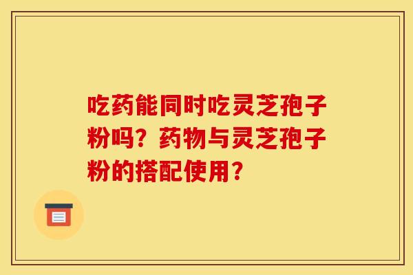 吃药能同时吃灵芝孢子粉吗？药物与灵芝孢子粉的搭配使用？