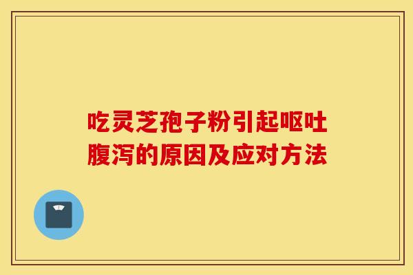 吃灵芝孢子粉引起呕吐腹泻的原因及应对方法