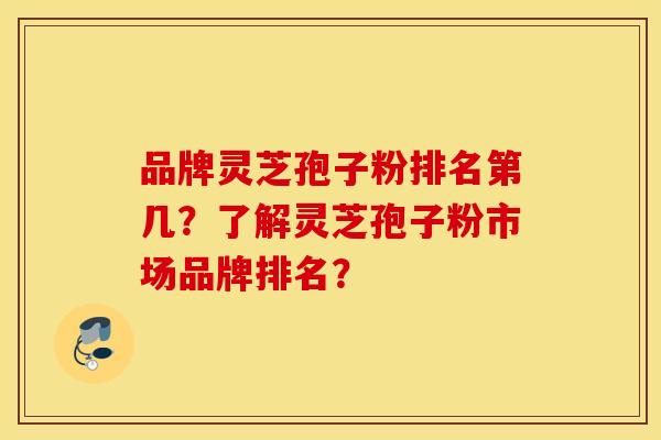 品牌灵芝孢子粉排名第几？了解灵芝孢子粉市场品牌排名？