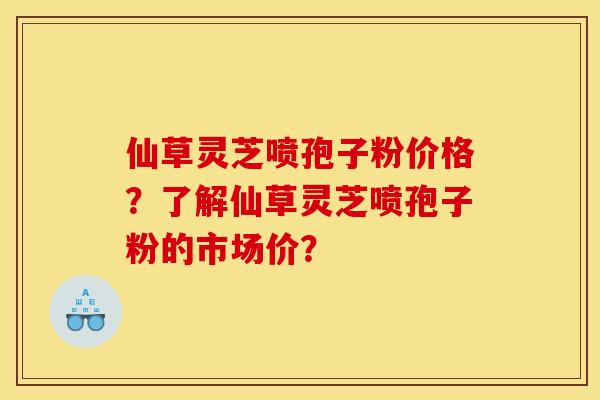 仙草灵芝喷孢子粉价格？了解仙草灵芝喷孢子粉的市场价？