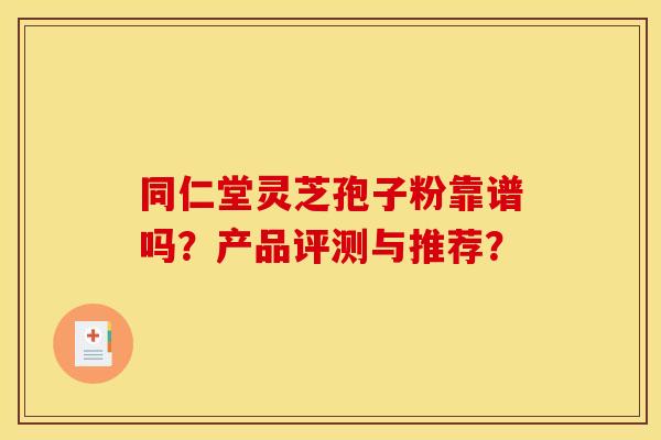 同仁堂灵芝孢子粉靠谱吗？产品评测与推荐？