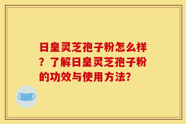 日皇灵芝孢子粉怎么样？了解日皇灵芝孢子粉的功效与使用方法？