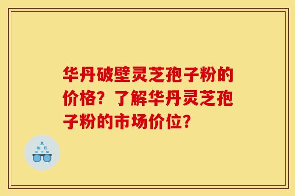华丹破壁灵芝孢子粉的价格？了解华丹灵芝孢子粉的市场价位？