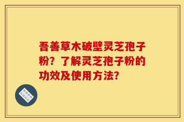 吾善草木破壁灵芝孢子粉？了解灵芝孢子粉的功效及使用方法？