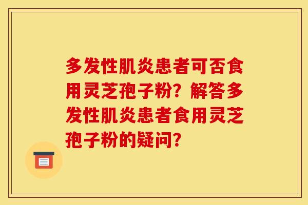 多发性肌炎患者可否食用灵芝孢子粉？解答多发性肌炎患者食用灵芝孢子粉的疑问？