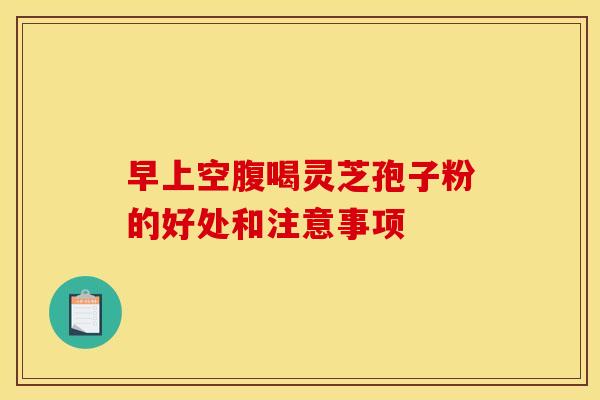 早上空腹喝灵芝孢子粉的好处和注意事项