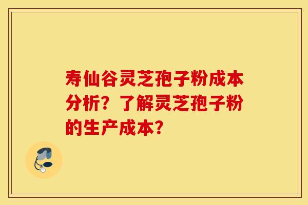 寿仙谷灵芝孢子粉成本分析？了解灵芝孢子粉的生产成本？