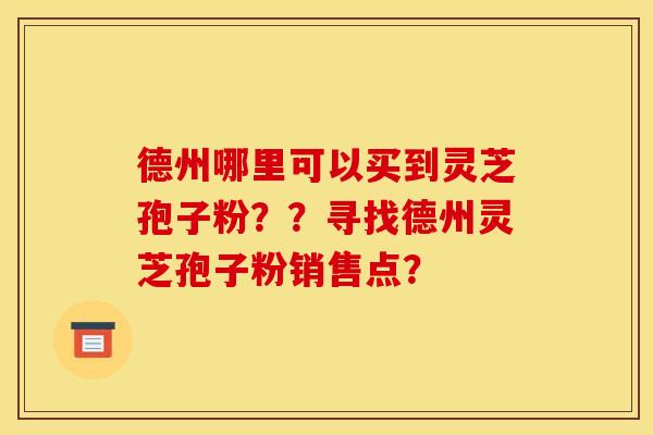 德州哪里可以买到灵芝孢子粉？？寻找德州灵芝孢子粉销售点？