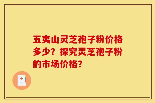 五夷山灵芝孢子粉价格多少？探究灵芝孢子粉的市场价格？