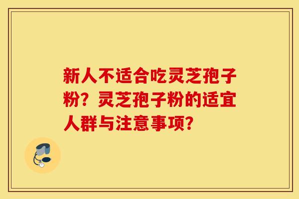 新人不适合吃灵芝孢子粉？灵芝孢子粉的适宜人群与注意事项？