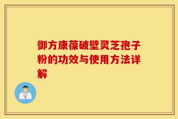 御方康葆破壁灵芝孢子粉的功效与使用方法详解