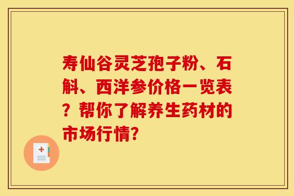 寿仙谷灵芝孢子粉、石斛、西洋参价格一览表？帮你了解养生药材的市场行情？