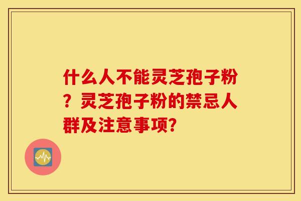 什么人不能灵芝孢子粉？灵芝孢子粉的禁忌人群及注意事项？