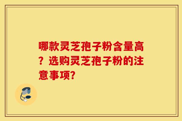 哪款灵芝孢子粉含量高？选购灵芝孢子粉的注意事项？