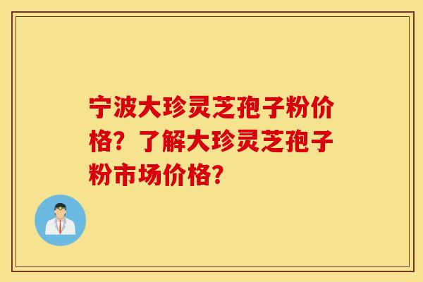 宁波大珍灵芝孢子粉价格？了解大珍灵芝孢子粉市场价格？