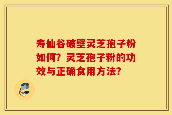 寿仙谷破壁灵芝孢子粉如何？灵芝孢子粉的功效与正确食用方法？