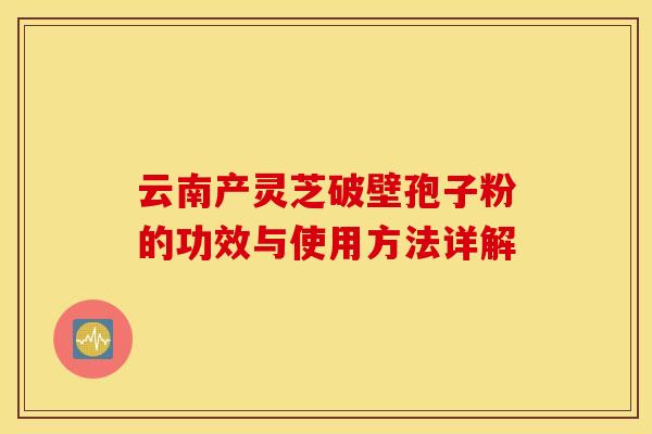 云南产灵芝破壁孢子粉的功效与使用方法详解