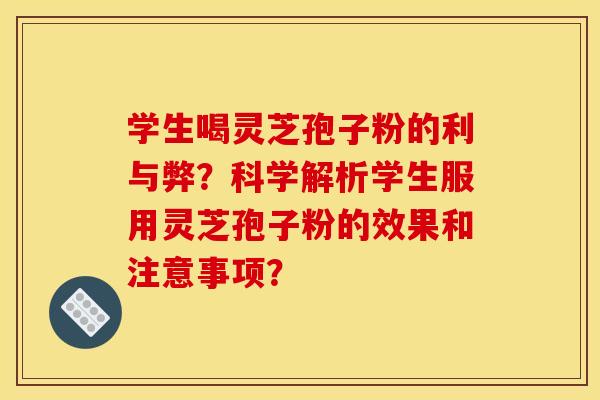 学生喝灵芝孢子粉的利与弊？科学解析学生服用灵芝孢子粉的效果和注意事项？