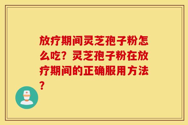 放疗期间灵芝孢子粉怎么吃？灵芝孢子粉在放疗期间的正确服用方法？