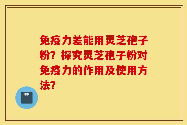 免疫力差能用灵芝孢子粉？探究灵芝孢子粉对免疫力的作用及使用方法？