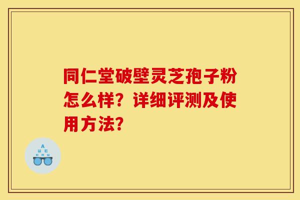 同仁堂破壁灵芝孢子粉怎么样？详细评测及使用方法？