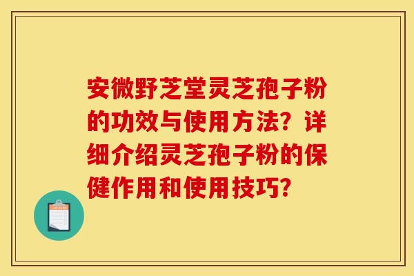安微野芝堂灵芝孢子粉的功效与使用方法？详细介绍灵芝孢子粉的保健作用和使用技巧？