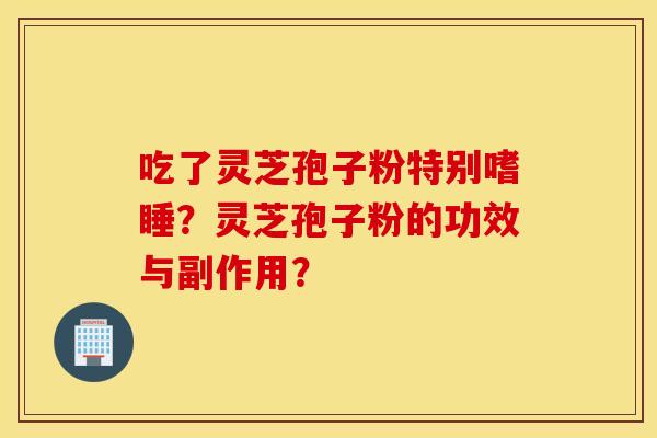 吃了灵芝孢子粉特别嗜睡？灵芝孢子粉的功效与副作用？