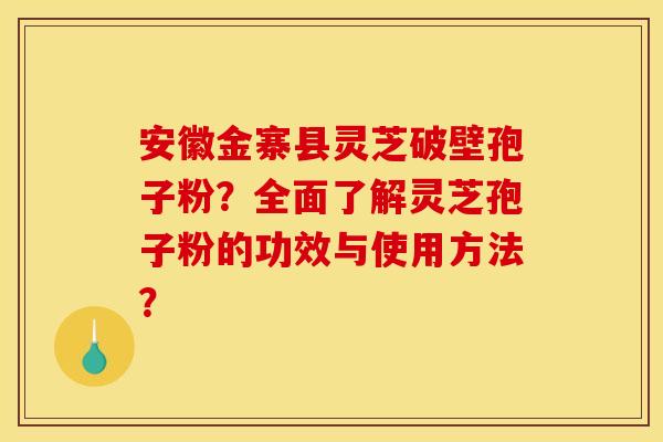 安徽金寨县灵芝破壁孢子粉？全面了解灵芝孢子粉的功效与使用方法？