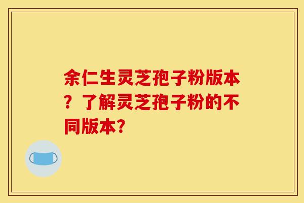 余仁生灵芝孢子粉版本？了解灵芝孢子粉的不同版本？