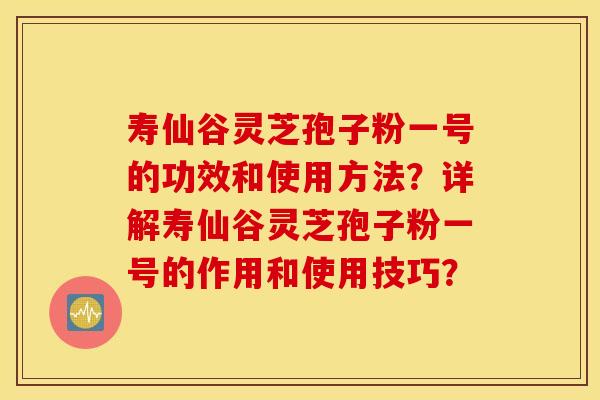 寿仙谷灵芝孢子粉一号的功效和使用方法？详解寿仙谷灵芝孢子粉一号的作用和使用技巧？