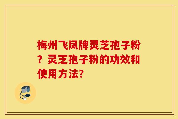 梅州飞凤牌灵芝孢子粉？灵芝孢子粉的功效和使用方法？