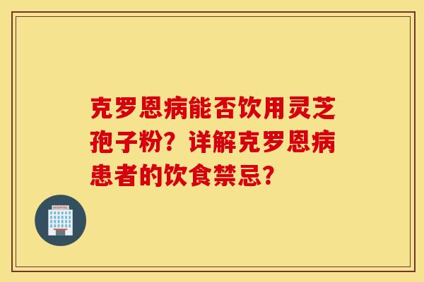 克罗恩病能否饮用灵芝孢子粉？详解克罗恩病患者的饮食禁忌？