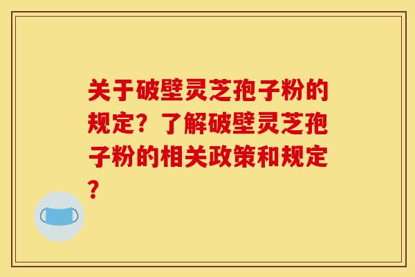 关于破壁灵芝孢子粉的规定？了解破壁灵芝孢子粉的相关政策和规定？