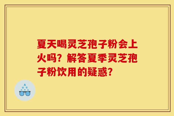 夏天喝灵芝孢子粉会上火吗？解答夏季灵芝孢子粉饮用的疑惑？