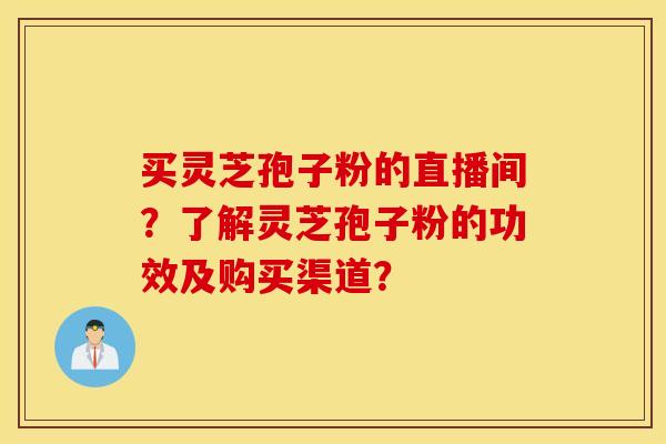 买灵芝孢子粉的直播间？了解灵芝孢子粉的功效及购买渠道？