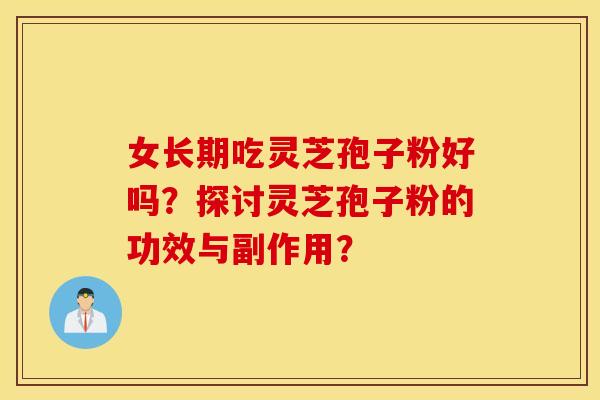 女长期吃灵芝孢子粉好吗？探讨灵芝孢子粉的功效与副作用？