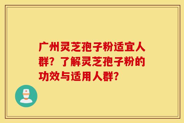 广州灵芝孢子粉适宜人群？了解灵芝孢子粉的功效与适用人群？