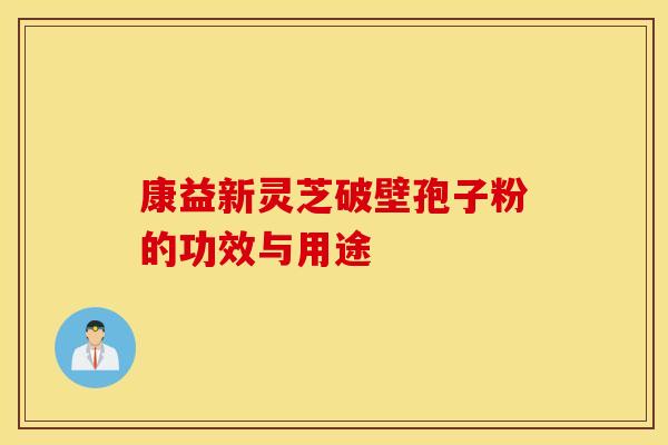 康益新灵芝破壁孢子粉的功效与用途
