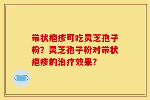 带状疱疹可吃灵芝孢子粉？灵芝孢子粉对带状疱疹的治疗效果？
