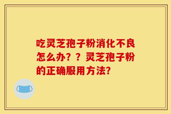 吃灵芝孢子粉消化不良怎么办？？灵芝孢子粉的正确服用方法？