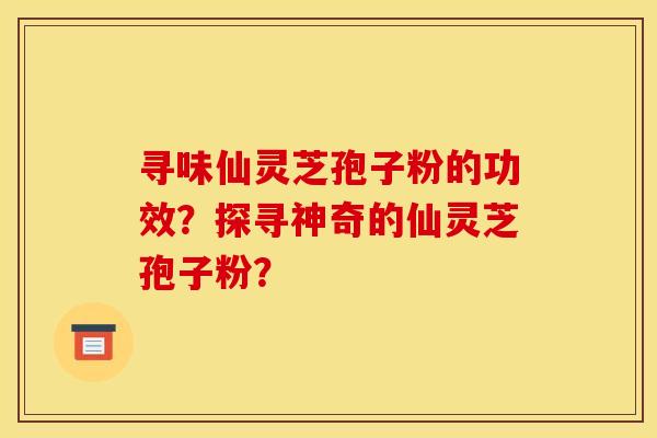 寻味仙灵芝孢子粉的功效？探寻神奇的仙灵芝孢子粉？
