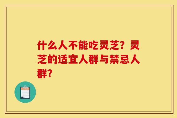 什么人不能吃灵芝？灵芝的适宜人群与禁忌人群？