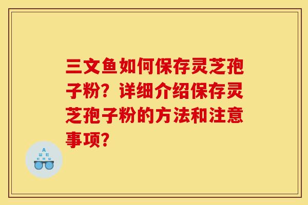 三文鱼如何保存灵芝孢子粉？详细介绍保存灵芝孢子粉的方法和注意事项？