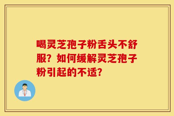 喝灵芝孢子粉舌头不舒服？如何缓解灵芝孢子粉引起的不适？