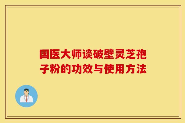 国医大师谈破壁灵芝孢子粉的功效与使用方法