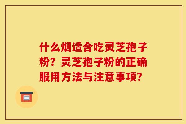 什么烟适合吃灵芝孢子粉？灵芝孢子粉的正确服用方法与注意事项？