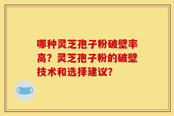哪种灵芝孢子粉破壁率高？灵芝孢子粉的破壁技术和选择建议？