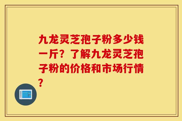 九龙灵芝孢子粉多少钱一斤？了解九龙灵芝孢子粉的价格和市场行情？
