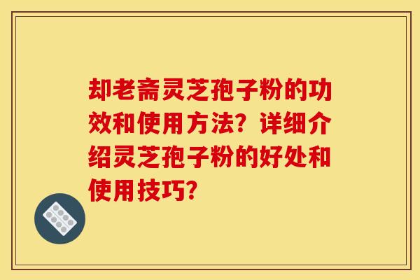 却老斋灵芝孢子粉的功效和使用方法？详细介绍灵芝孢子粉的好处和使用技巧？