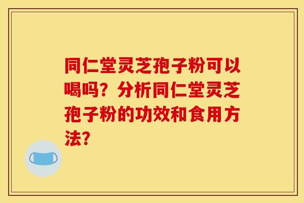 同仁堂灵芝孢子粉可以喝吗？分析同仁堂灵芝孢子粉的功效和食用方法？